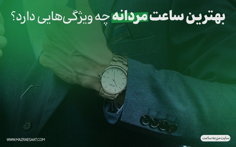 بهترین ساعت مردانه چه ویژگی‌هایی دارد؟